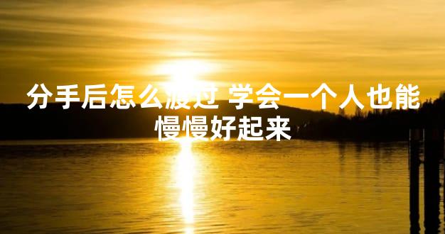 分手后怎么渡过 学会一个人也能慢慢好起来